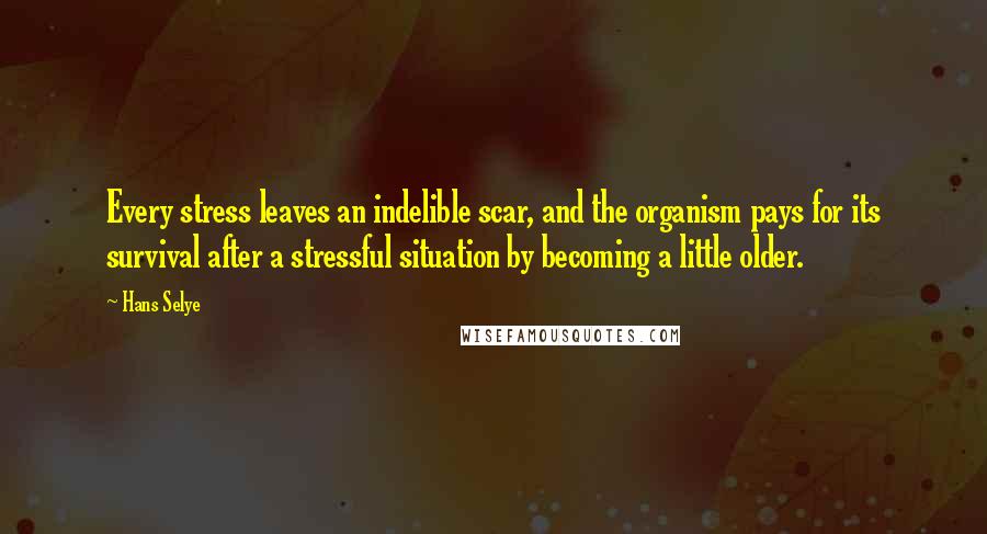 Hans Selye Quotes: Every stress leaves an indelible scar, and the organism pays for its survival after a stressful situation by becoming a little older.