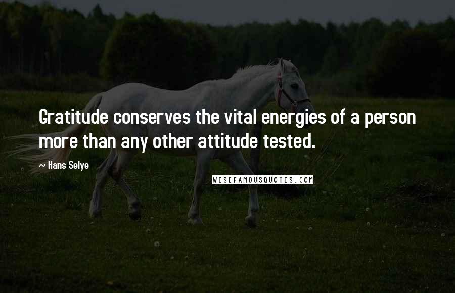 Hans Selye Quotes: Gratitude conserves the vital energies of a person more than any other attitude tested.