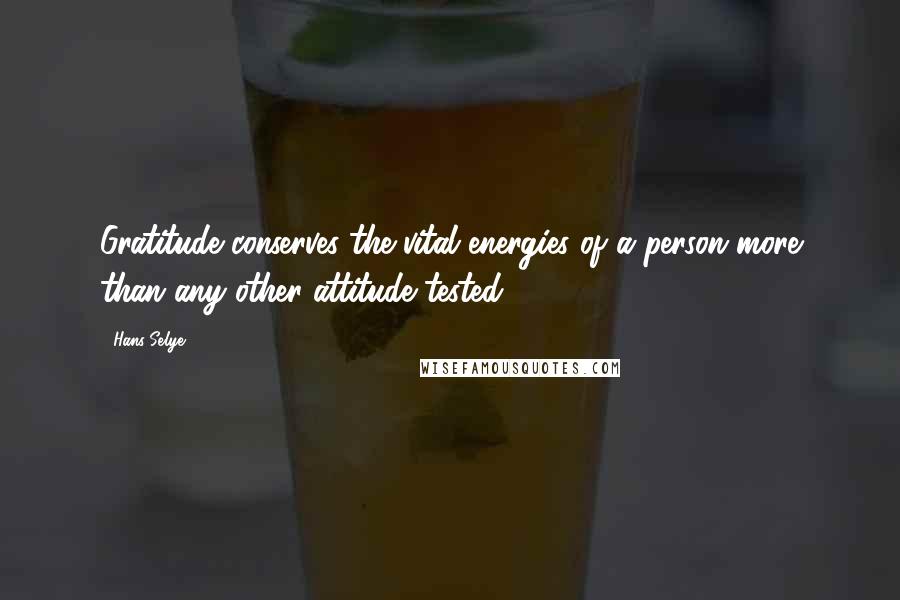 Hans Selye Quotes: Gratitude conserves the vital energies of a person more than any other attitude tested.