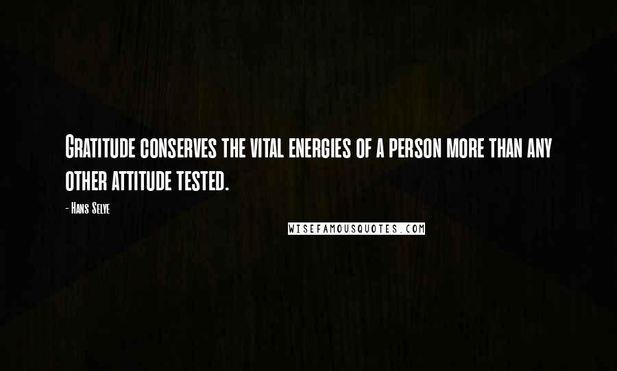 Hans Selye Quotes: Gratitude conserves the vital energies of a person more than any other attitude tested.