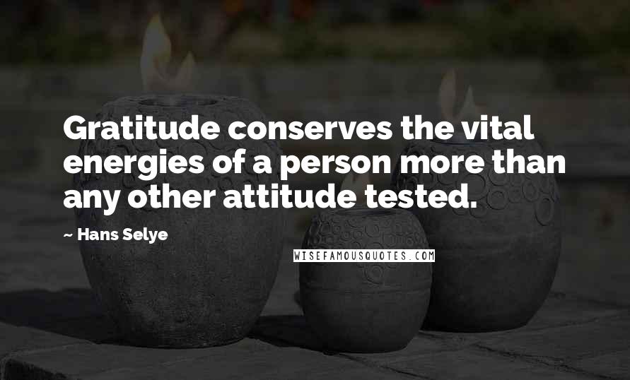 Hans Selye Quotes: Gratitude conserves the vital energies of a person more than any other attitude tested.