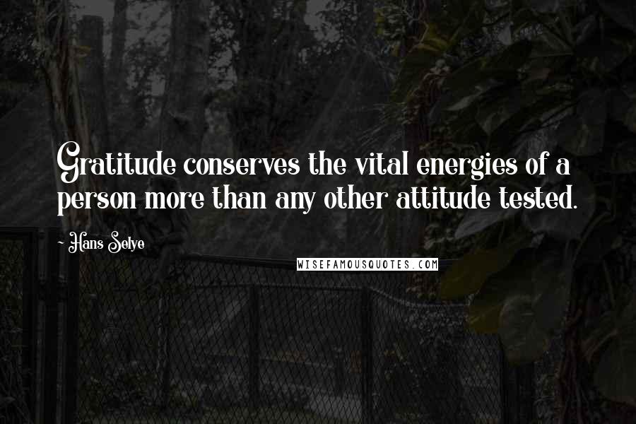 Hans Selye Quotes: Gratitude conserves the vital energies of a person more than any other attitude tested.