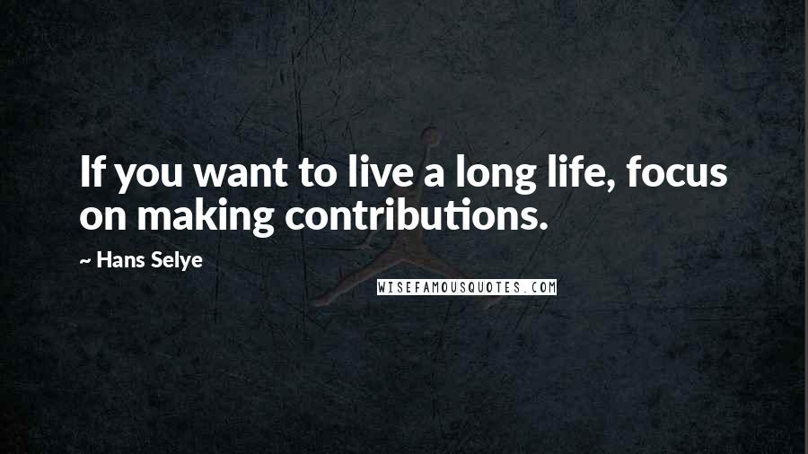 Hans Selye Quotes: If you want to live a long life, focus on making contributions.