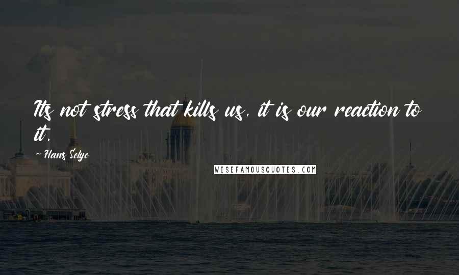 Hans Selye Quotes: Its not stress that kills us, it is our reaction to it.