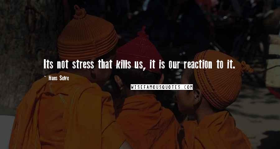 Hans Selye Quotes: Its not stress that kills us, it is our reaction to it.