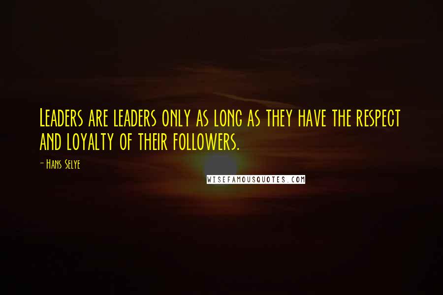 Hans Selye Quotes: Leaders are leaders only as long as they have the respect and loyalty of their followers.