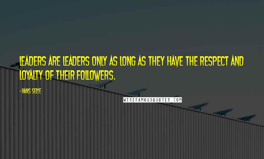 Hans Selye Quotes: Leaders are leaders only as long as they have the respect and loyalty of their followers.