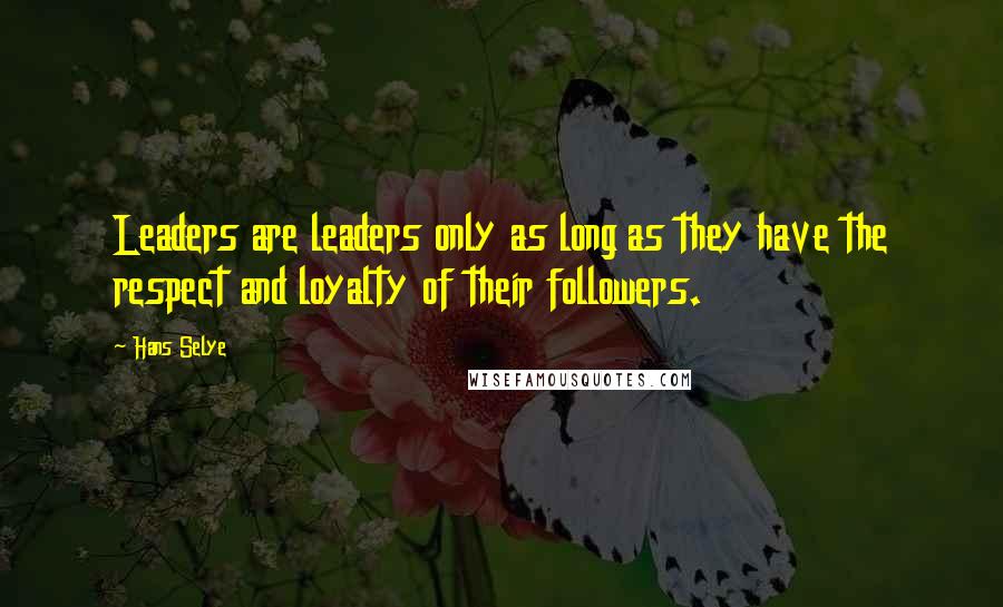 Hans Selye Quotes: Leaders are leaders only as long as they have the respect and loyalty of their followers.