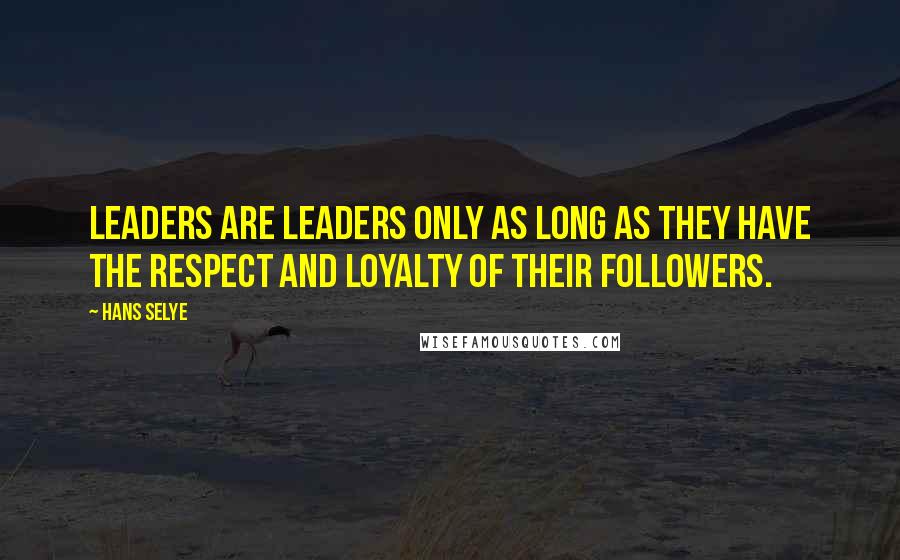 Hans Selye Quotes: Leaders are leaders only as long as they have the respect and loyalty of their followers.