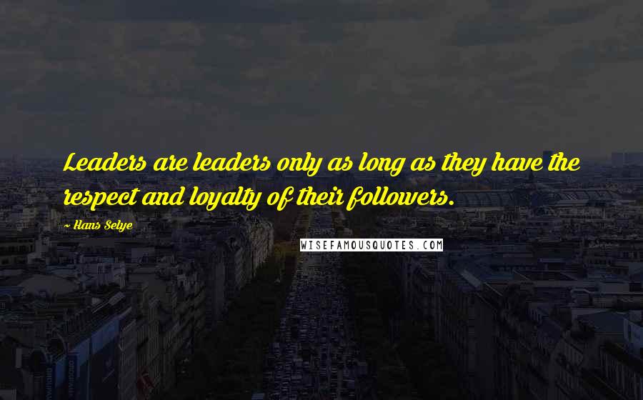 Hans Selye Quotes: Leaders are leaders only as long as they have the respect and loyalty of their followers.