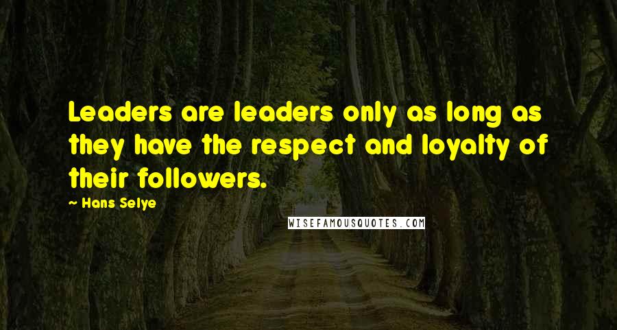 Hans Selye Quotes: Leaders are leaders only as long as they have the respect and loyalty of their followers.