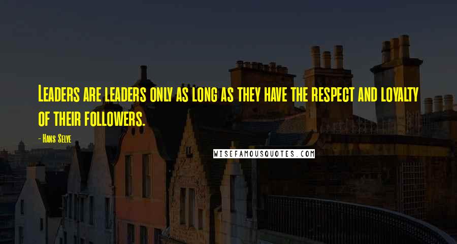 Hans Selye Quotes: Leaders are leaders only as long as they have the respect and loyalty of their followers.