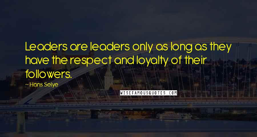 Hans Selye Quotes: Leaders are leaders only as long as they have the respect and loyalty of their followers.