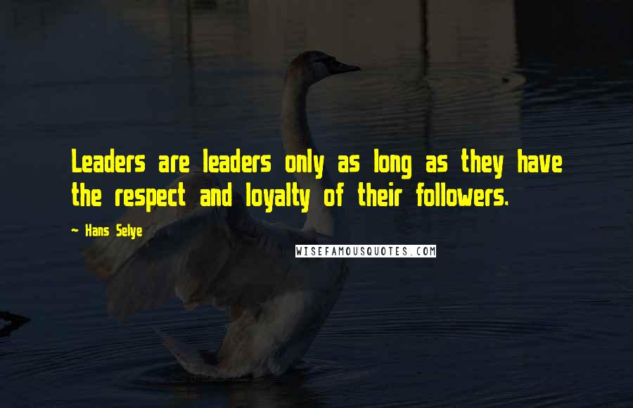 Hans Selye Quotes: Leaders are leaders only as long as they have the respect and loyalty of their followers.