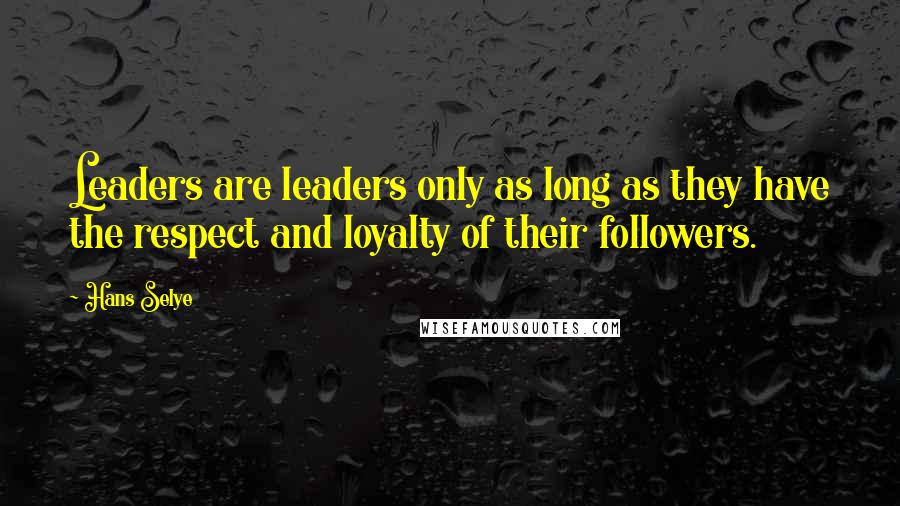Hans Selye Quotes: Leaders are leaders only as long as they have the respect and loyalty of their followers.