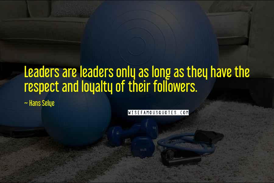 Hans Selye Quotes: Leaders are leaders only as long as they have the respect and loyalty of their followers.