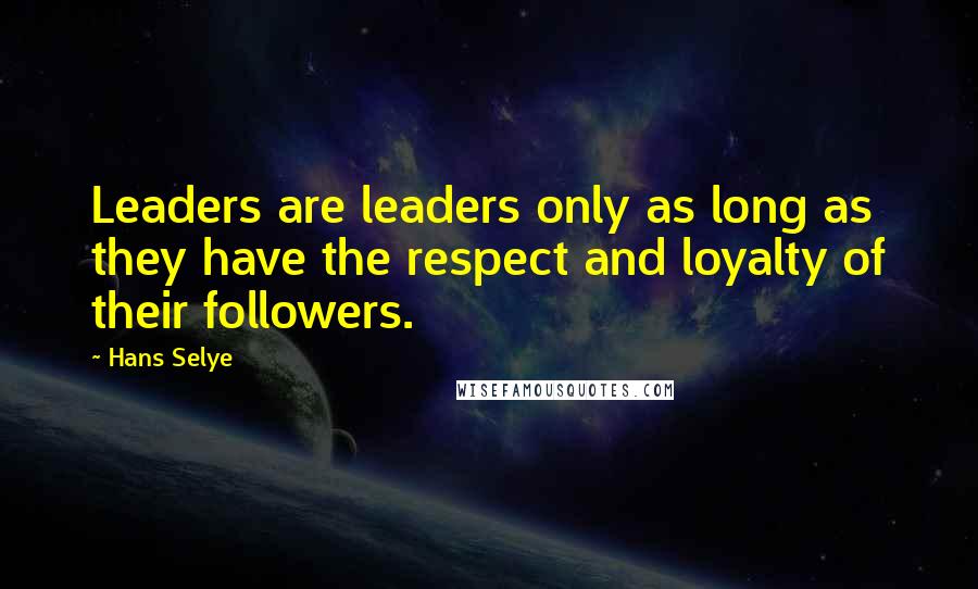 Hans Selye Quotes: Leaders are leaders only as long as they have the respect and loyalty of their followers.