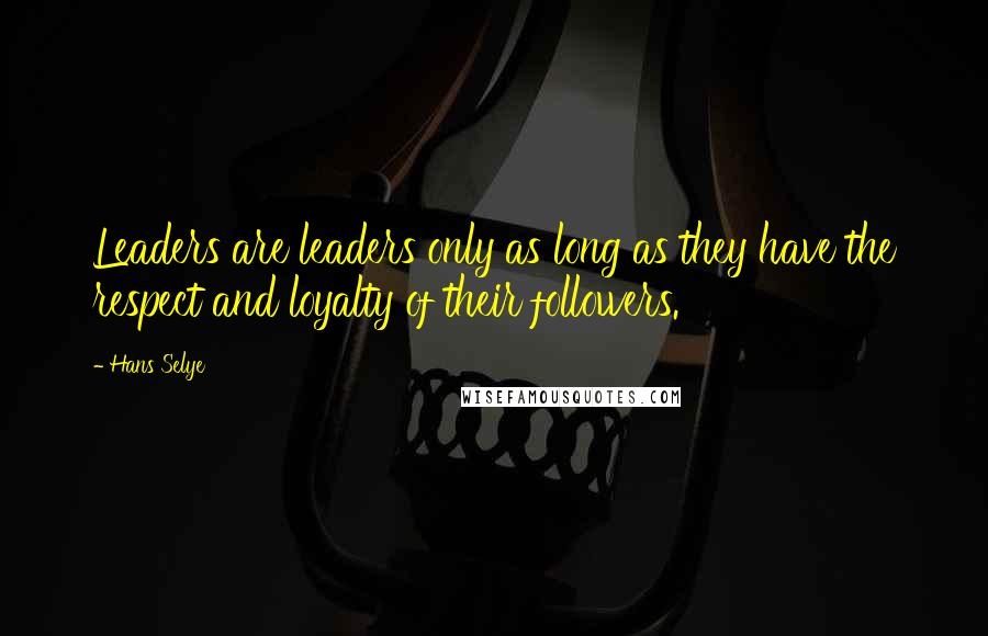 Hans Selye Quotes: Leaders are leaders only as long as they have the respect and loyalty of their followers.