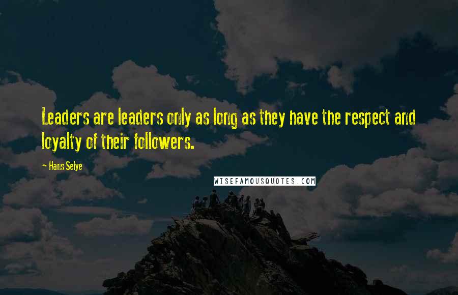 Hans Selye Quotes: Leaders are leaders only as long as they have the respect and loyalty of their followers.