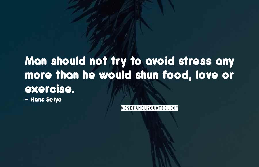 Hans Selye Quotes: Man should not try to avoid stress any more than he would shun food, love or exercise.