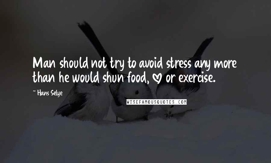 Hans Selye Quotes: Man should not try to avoid stress any more than he would shun food, love or exercise.
