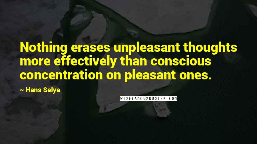 Hans Selye Quotes: Nothing erases unpleasant thoughts more effectively than conscious concentration on pleasant ones.