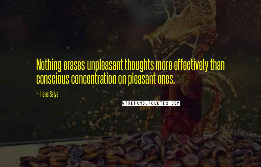 Hans Selye Quotes: Nothing erases unpleasant thoughts more effectively than conscious concentration on pleasant ones.