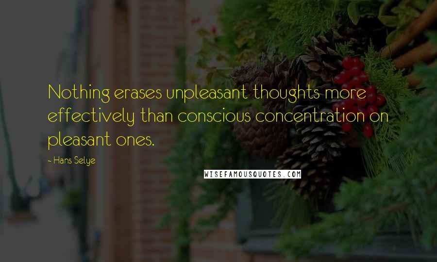 Hans Selye Quotes: Nothing erases unpleasant thoughts more effectively than conscious concentration on pleasant ones.