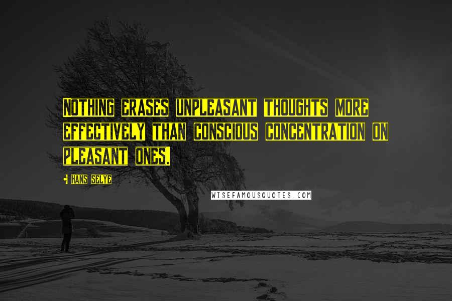 Hans Selye Quotes: Nothing erases unpleasant thoughts more effectively than conscious concentration on pleasant ones.