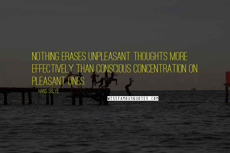 Hans Selye Quotes: Nothing erases unpleasant thoughts more effectively than conscious concentration on pleasant ones.