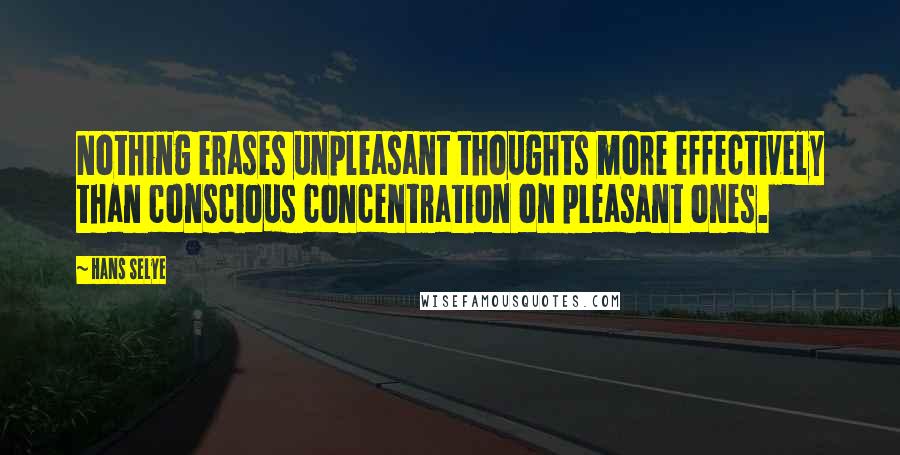 Hans Selye Quotes: Nothing erases unpleasant thoughts more effectively than conscious concentration on pleasant ones.