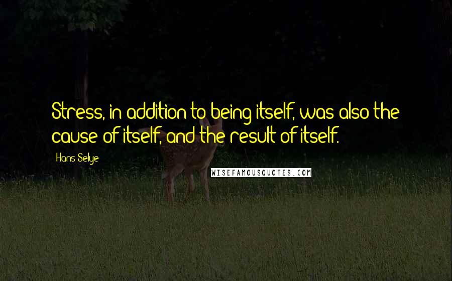 Hans Selye Quotes: Stress, in addition to being itself, was also the cause of itself, and the result of itself.