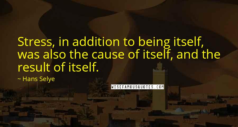 Hans Selye Quotes: Stress, in addition to being itself, was also the cause of itself, and the result of itself.