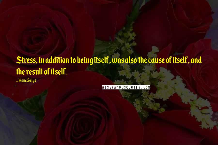 Hans Selye Quotes: Stress, in addition to being itself, was also the cause of itself, and the result of itself.