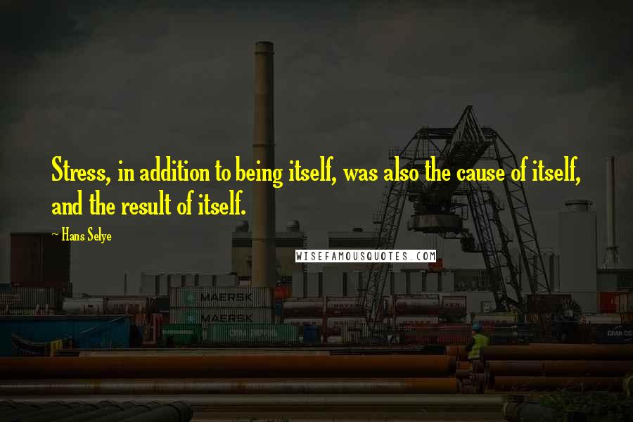 Hans Selye Quotes: Stress, in addition to being itself, was also the cause of itself, and the result of itself.