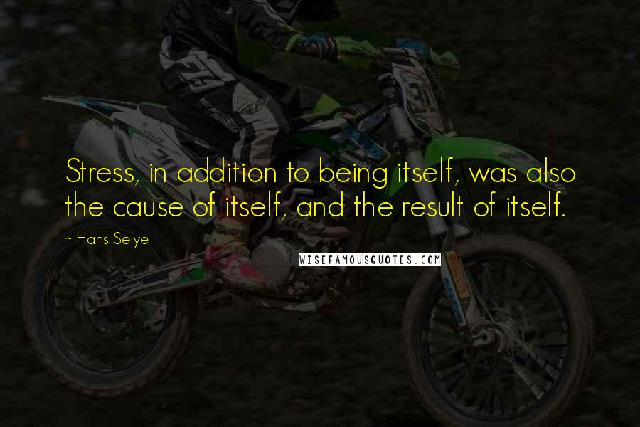 Hans Selye Quotes: Stress, in addition to being itself, was also the cause of itself, and the result of itself.