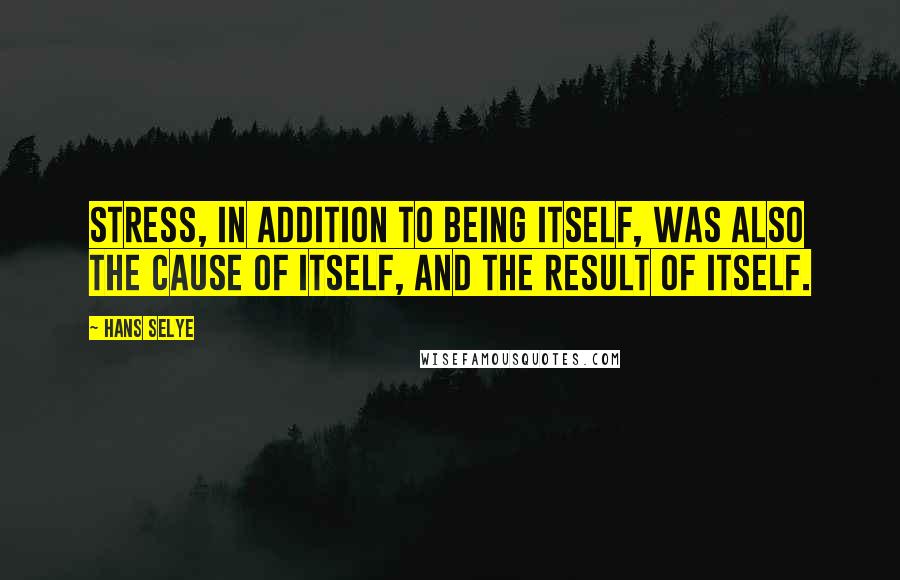 Hans Selye Quotes: Stress, in addition to being itself, was also the cause of itself, and the result of itself.