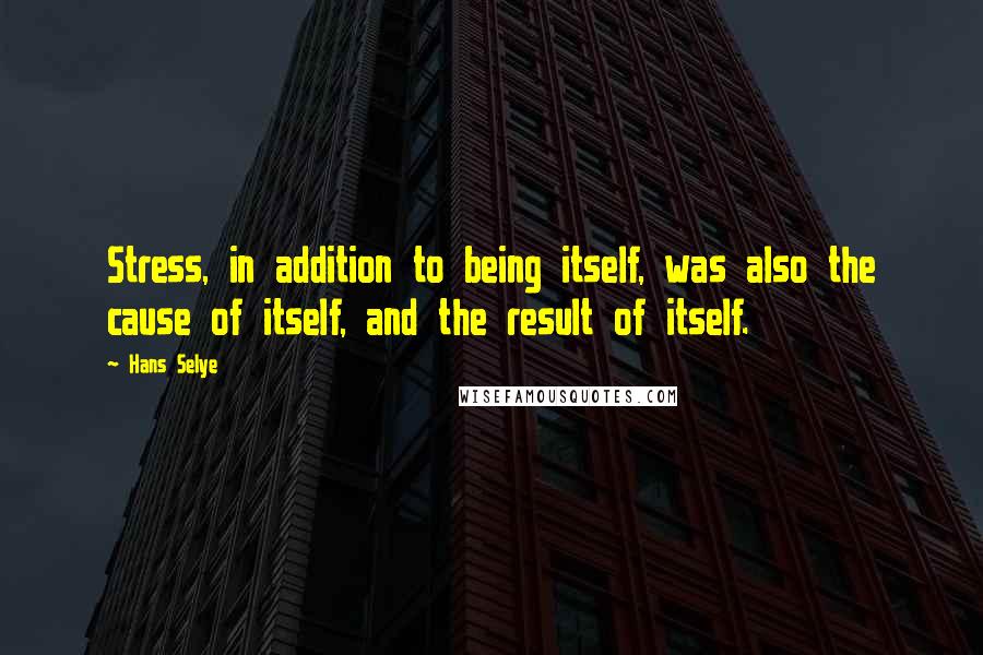 Hans Selye Quotes: Stress, in addition to being itself, was also the cause of itself, and the result of itself.