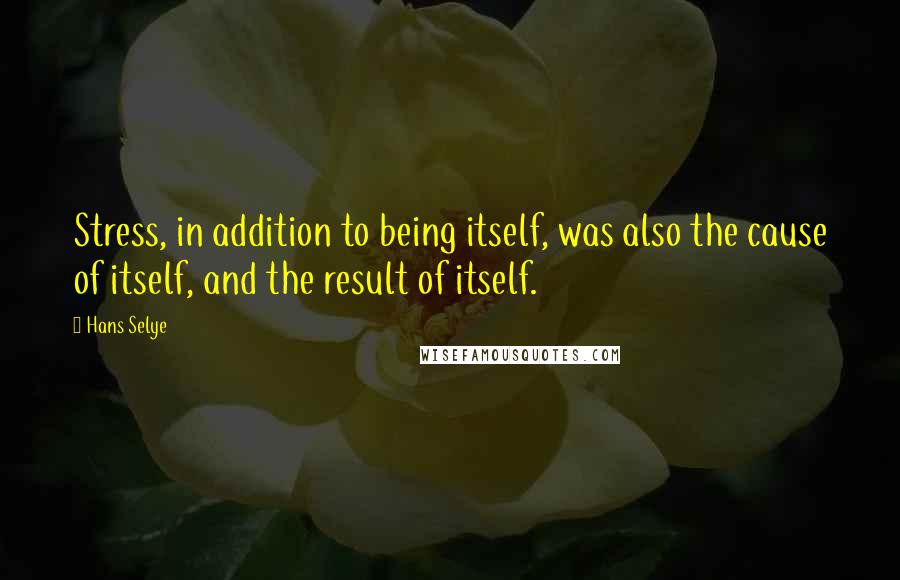 Hans Selye Quotes: Stress, in addition to being itself, was also the cause of itself, and the result of itself.