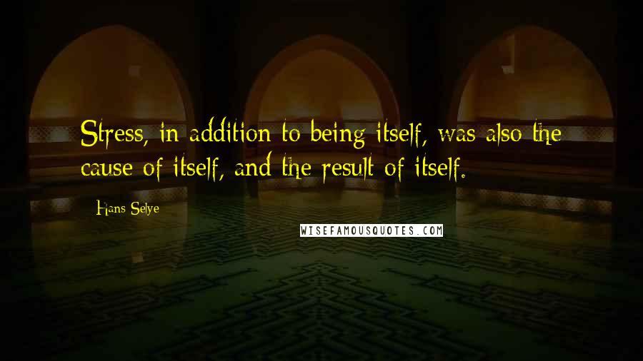 Hans Selye Quotes: Stress, in addition to being itself, was also the cause of itself, and the result of itself.