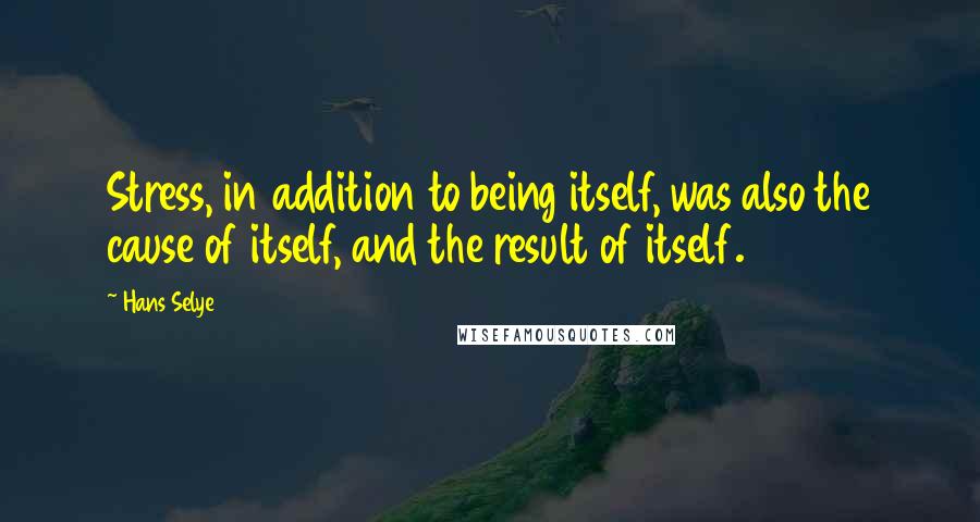 Hans Selye Quotes: Stress, in addition to being itself, was also the cause of itself, and the result of itself.