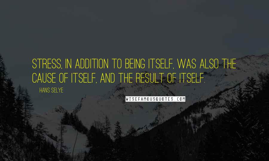 Hans Selye Quotes: Stress, in addition to being itself, was also the cause of itself, and the result of itself.