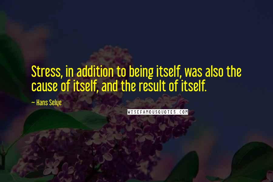 Hans Selye Quotes: Stress, in addition to being itself, was also the cause of itself, and the result of itself.