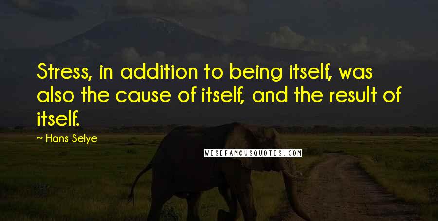 Hans Selye Quotes: Stress, in addition to being itself, was also the cause of itself, and the result of itself.