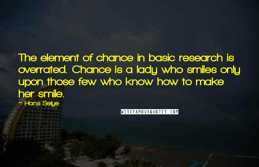 Hans Selye Quotes: The element of chance in basic research is overrated. Chance is a lady who smiles only upon those few who know how to make her smile.