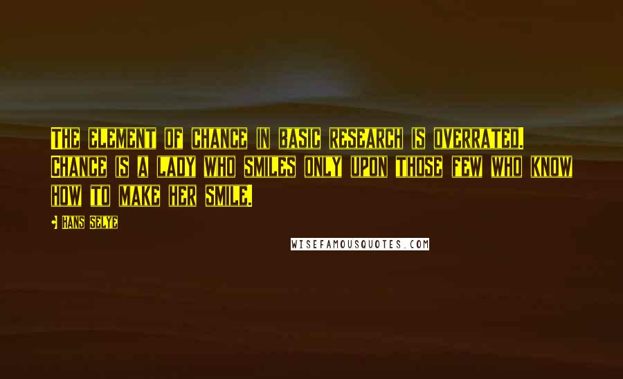 Hans Selye Quotes: The element of chance in basic research is overrated. Chance is a lady who smiles only upon those few who know how to make her smile.