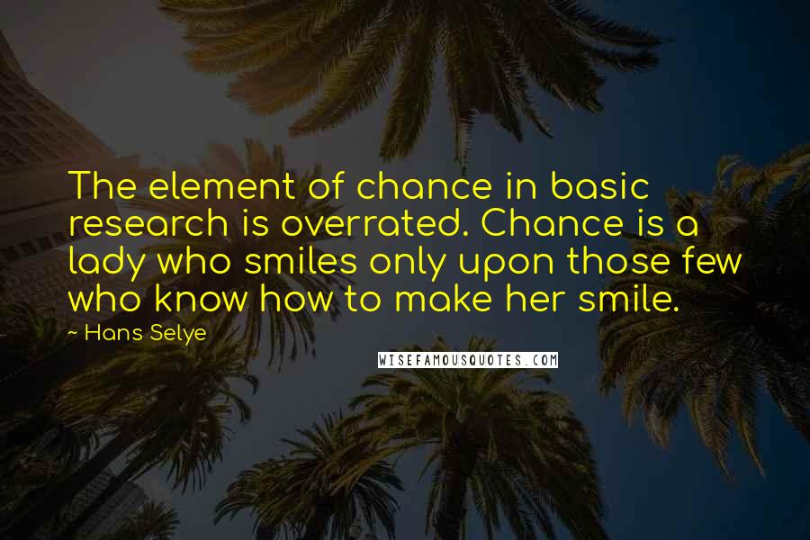 Hans Selye Quotes: The element of chance in basic research is overrated. Chance is a lady who smiles only upon those few who know how to make her smile.