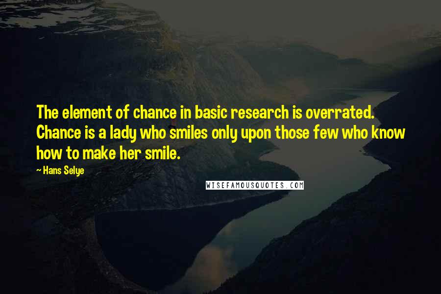 Hans Selye Quotes: The element of chance in basic research is overrated. Chance is a lady who smiles only upon those few who know how to make her smile.