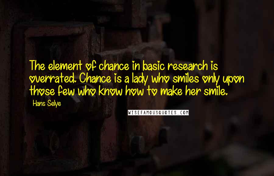 Hans Selye Quotes: The element of chance in basic research is overrated. Chance is a lady who smiles only upon those few who know how to make her smile.