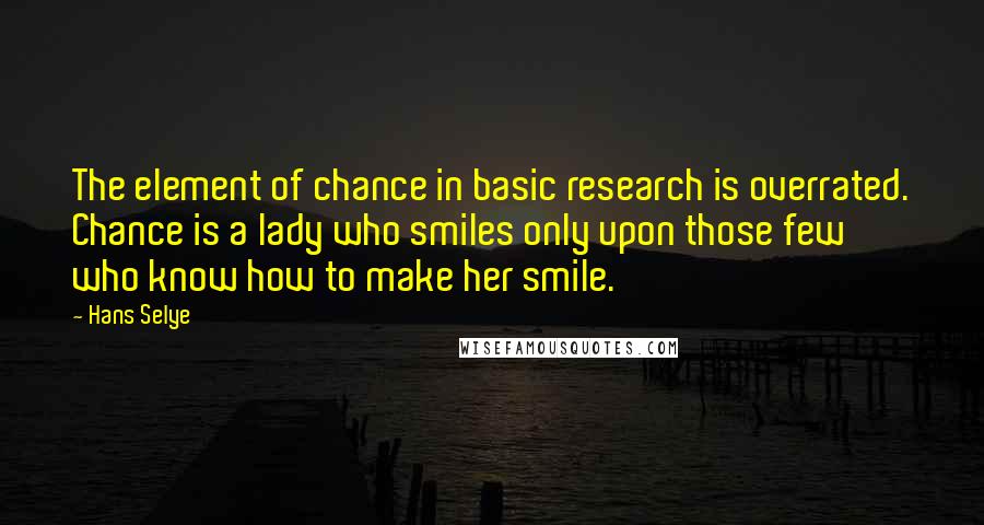 Hans Selye Quotes: The element of chance in basic research is overrated. Chance is a lady who smiles only upon those few who know how to make her smile.